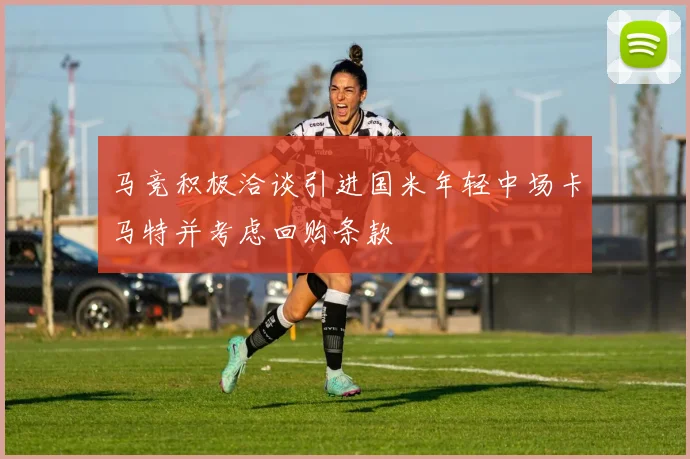 马竞积极洽谈引进国米年轻中场卡马特并考虑回购条款